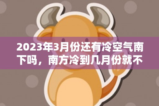 2023年3月份还有冷空气南下吗，南方冷到几月份就不冷了
