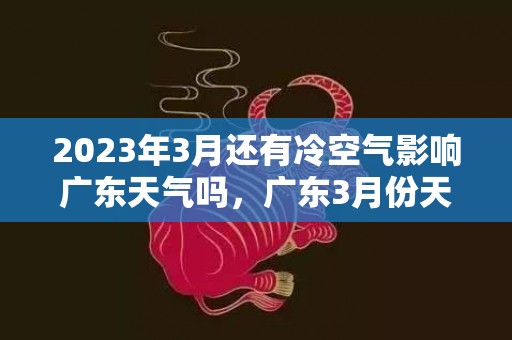 2023年3月还有冷空气影响广东天气吗，广东3月份天气回暖了吗