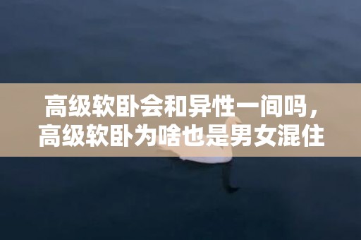 高级软卧会和异性一间吗，高级软卧为啥也是男女混住