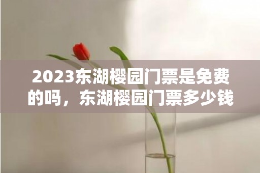 2023东湖樱园门票是免费的吗，东湖樱园门票多少钱一张