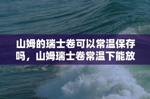 山姆的瑞士卷可以常温保存吗，山姆瑞士卷常温下能放多久