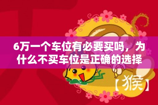 6万一个车位有必要买吗，为什么不买车位是正确的选择