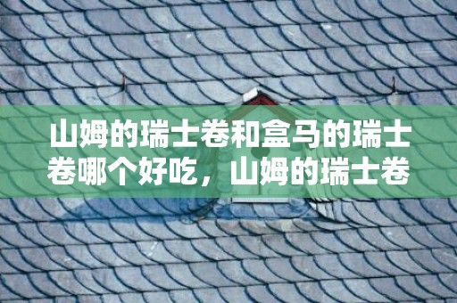 山姆的瑞士卷和盒马的瑞士卷哪个好吃，山姆的瑞士卷和盒马的瑞士卷区别