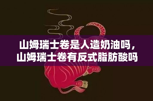 山姆瑞士卷是人造奶油吗，山姆瑞士卷有反式脂肪酸吗