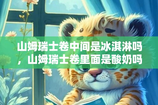 山姆瑞士卷中间是冰淇淋吗，山姆瑞士卷里面是酸奶吗
