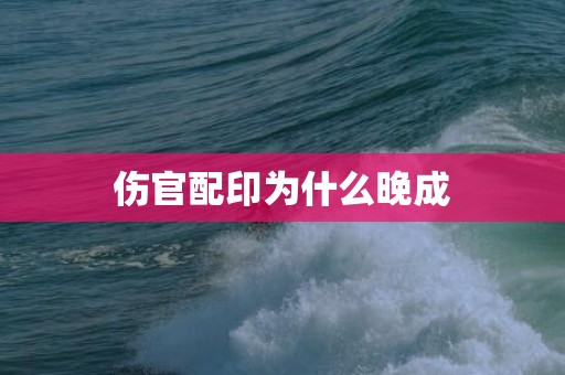 伤官配印为什么晚成