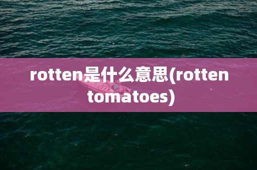 rotten是什么意思(rotten tomatoes)