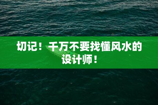 切记！千万不要找懂风水的设计师！