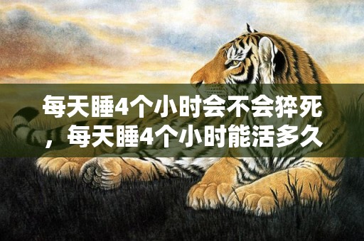每天睡4个小时会不会猝死，每天睡4个小时能活多久