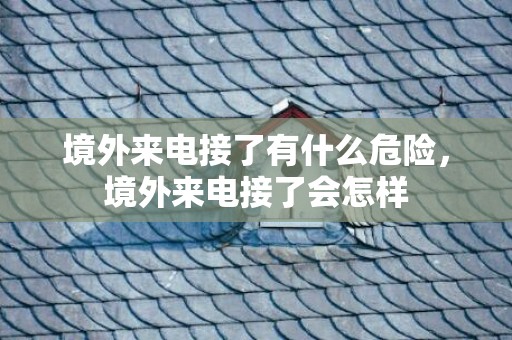 境外来电接了有什么危险，境外来电接了会怎样