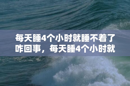每天睡4个小时就睡不着了咋回事，每天睡4个小时就睡不着了要吃安眠药吗