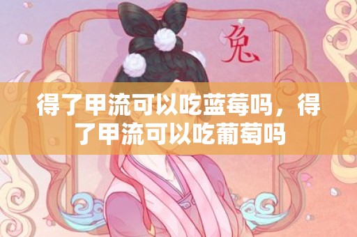 得了甲流可以吃蓝莓吗，得了甲流可以吃葡萄吗