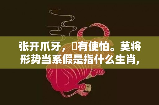张开爪牙，冇有使怕。莫将形势当系假是指什么生肖,答案曝光落实