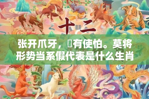 张开爪牙，冇有使怕。莫将形势当系假代表是什么生肖,答案曝光落实