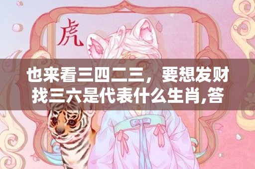也来看三四二三，要想发财找三六是代表什么生肖,答案曝光落实
