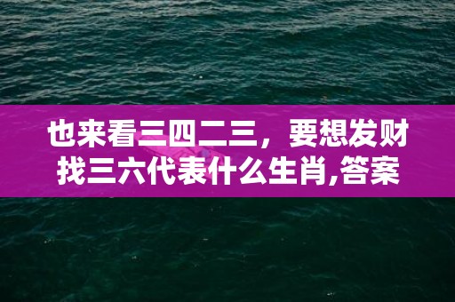 也来看三四二三，要想发财找三六代表什么生肖,答案曝光落实