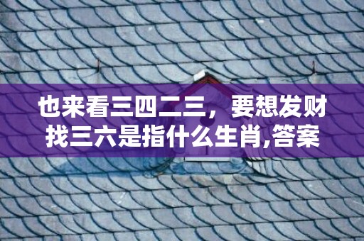 也来看三四二三，要想发财找三六是指什么生肖,答案曝光落实