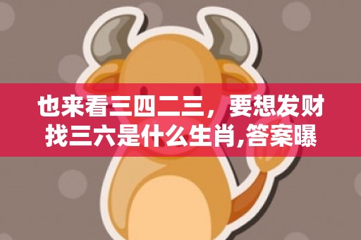 也来看三四二三，要想发财找三六是什么生肖,答案曝光落实