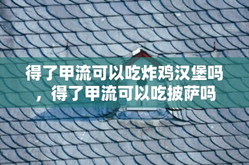 得了甲流可以吃炸鸡汉堡吗，得了甲流可以吃披萨吗