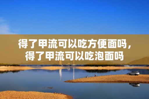 得了甲流可以吃方便面吗，得了甲流可以吃泡面吗