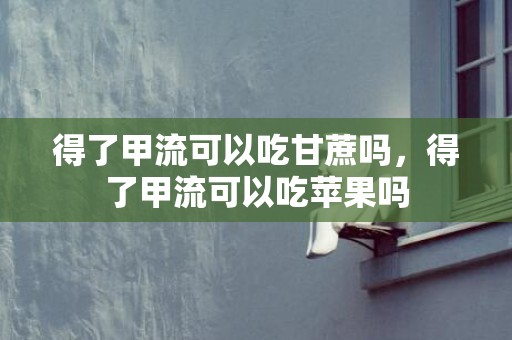 得了甲流可以吃甘蔗吗，得了甲流可以吃苹果吗