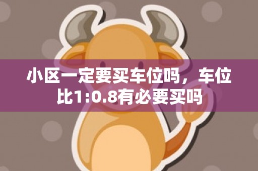 小区一定要买车位吗，车位比1:0.8有必要买吗
