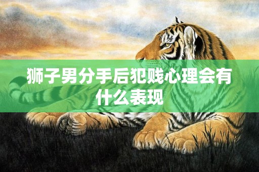 狮子男分手后犯贱心理会有什么表现