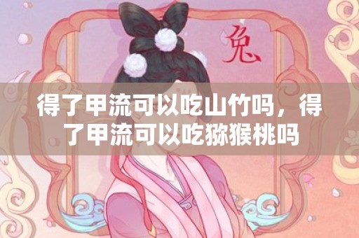 得了甲流可以吃山竹吗，得了甲流可以吃猕猴桃吗