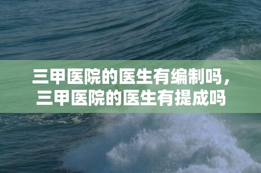 三甲医院的医生有编制吗，三甲医院的医生有提成吗