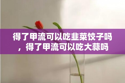 得了甲流可以吃韭菜饺子吗，得了甲流可以吃大蒜吗
