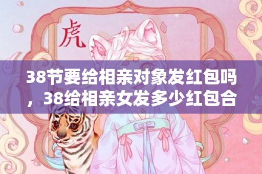 38节要给相亲对象发红包吗，38给相亲女发多少红包合适