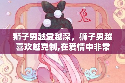 狮子男越爱越深，狮子男越喜欢越克制,在爱情中非常专一