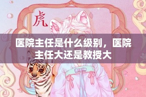 医院主任是什么级别，医院主任大还是教授大