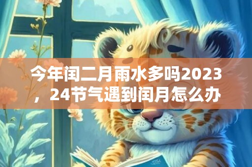 今年闰二月雨水多吗2023，24节气遇到闰月怎么办