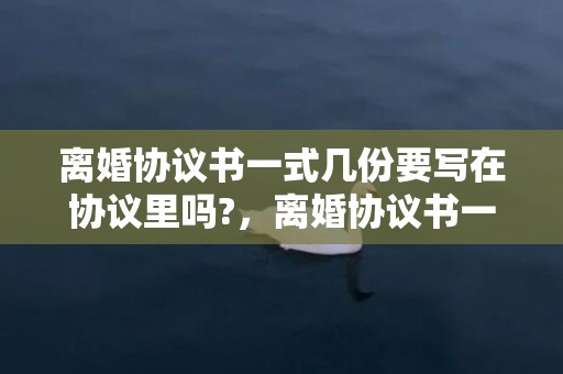 离婚协议书一式几份要写在协议里吗?，离婚协议书一式几份需要盖章吗？离婚协议代写律师费多少钱
