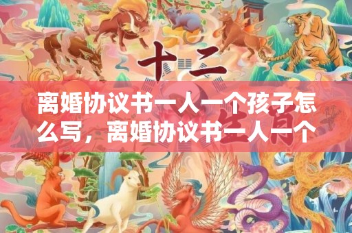 离婚协议书一人一个孩子怎么写，离婚协议书一人一个孩子怎么写 离婚协议子女共同抚养怎么写