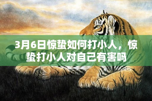 3月6日惊蛰如何打小人，惊蛰打小人对自己有害吗