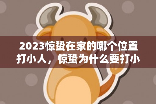 2023惊蛰在家的哪个位置打小人，惊蛰为什么要打小人