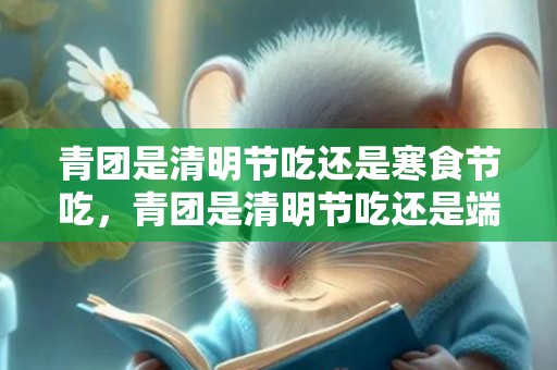 青团是清明节吃还是寒食节吃，青团是清明节吃还是端午节吃