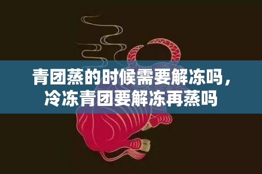青团蒸的时候需要解冻吗，冷冻青团要解冻再蒸吗