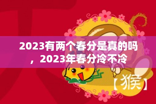 2023有两个春分是真的吗，2023年春分冷不冷