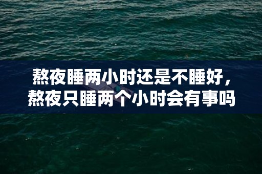 熬夜睡两小时还是不睡好，熬夜只睡两个小时会有事吗