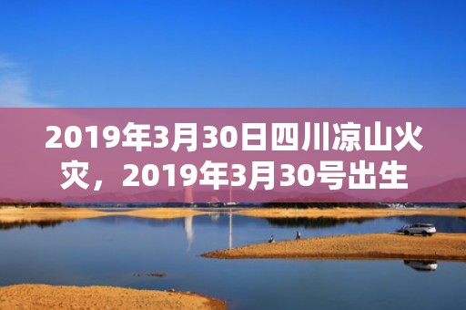 2019年3月30日四川凉山火灾，2019年3月30号出生的男宝宝五行缺木要如何起名字