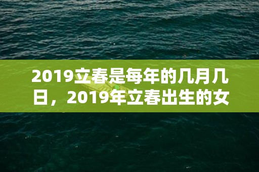 2019立春是每年的几月几日，2019年立春出生的女孩五行缺木的名字推荐