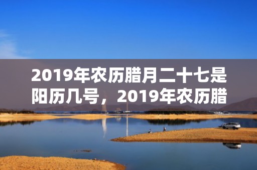 2019年农历腊月二十七是阳历几号，2019年农历腊月十七出生的男生五行缺木的名字推荐