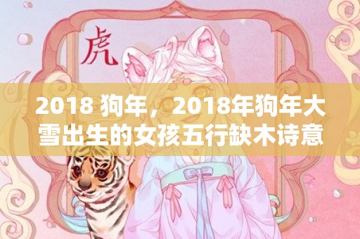 2018 狗年，2018年狗年大雪出生的女孩五行缺木诗意名字推荐