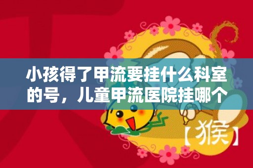 小孩得了甲流要挂什么科室的号，儿童甲流医院挂哪个科