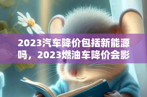 2023汽车降价包括新能源吗，2023燃油车降价会影响新能源销售吗
