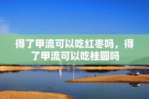 得了甲流可以吃红枣吗，得了甲流可以吃桂圆吗
