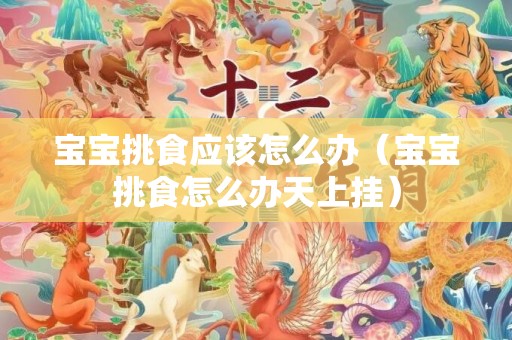 宝宝挑食应该怎么办（宝宝挑食怎么办天上挂）